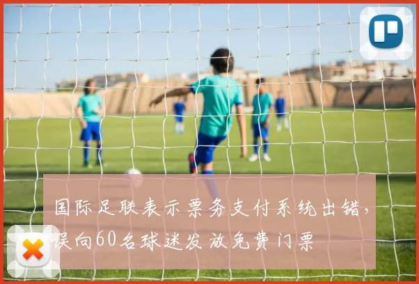 国际足联表示票务支付系统出错，误向60名球迷发放免费门票
